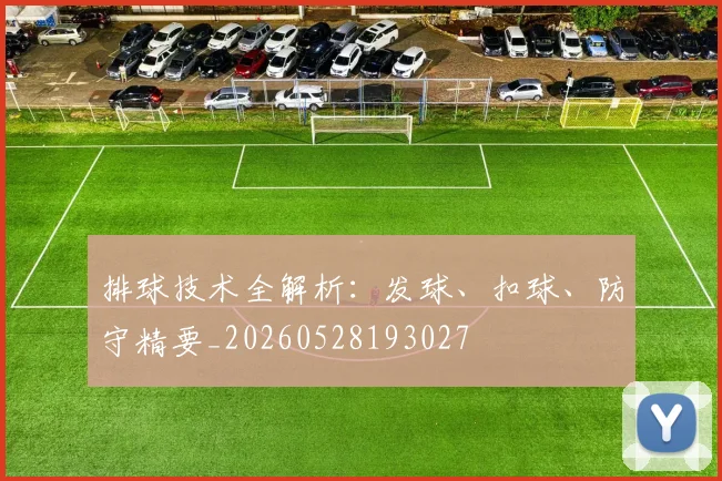 排球技术全解析：发球、扣球、防守精要_20260528193027