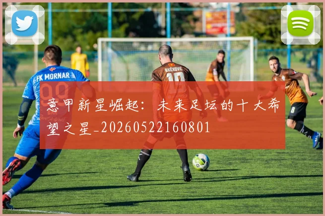 意甲新星崛起:未来足坛的十大希望之星_20260522160801