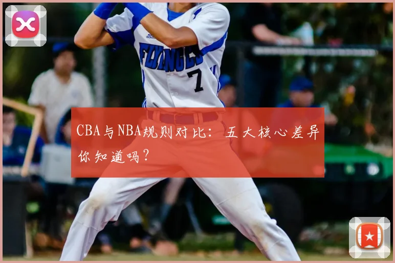 CBA与NBA规则对比:五大核心差异你知道吗?