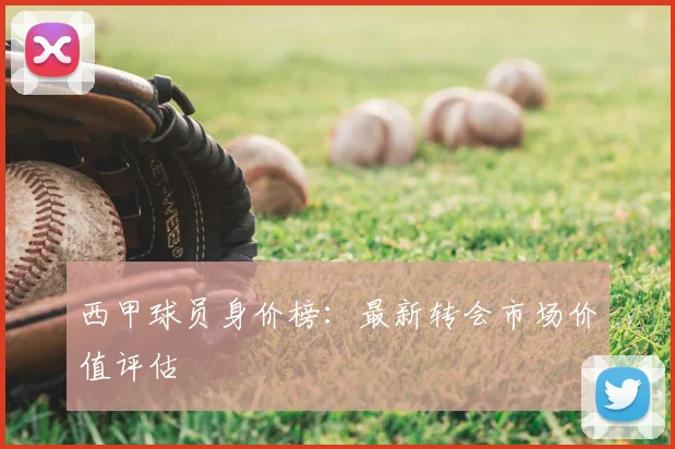 西甲球员身价榜:最新转会市场价值评估