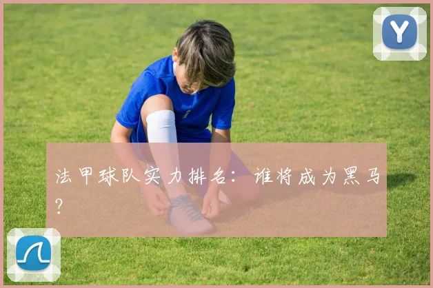 法甲球队实力排名:谁将成为黑马?