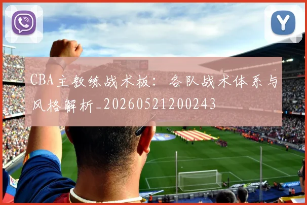 CBA主教练战术板：各队战术体系与风格解析_20260521200243