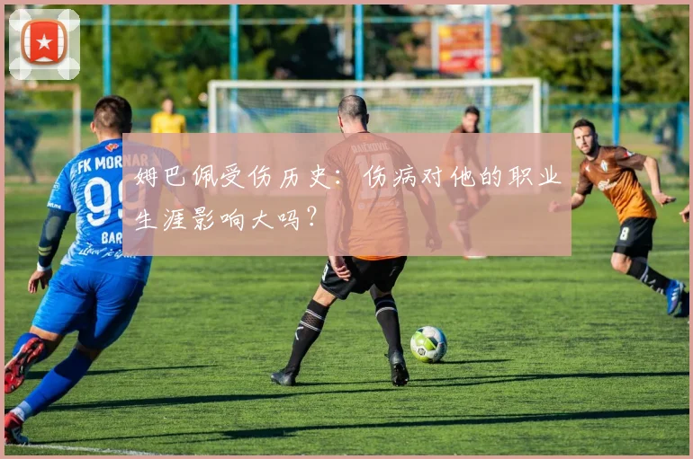 姆巴佩受伤历史：伤病对他的职业生涯影响大吗？