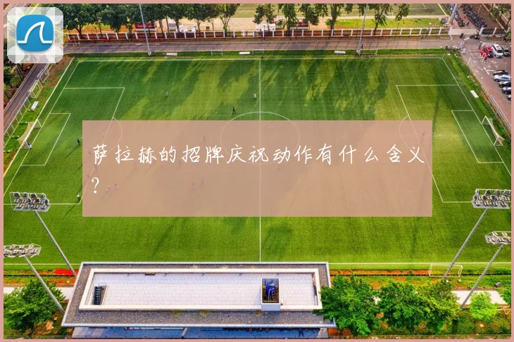 萨拉赫的招牌庆祝动作有什么含义？