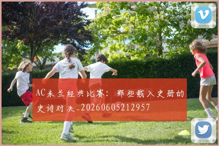 AC米兰经典比赛：那些载入史册的史诗对决_20260605212957