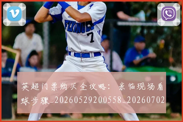 英超门票购买全攻略:亲临现场看球步骤_20260529200558_20260702175123