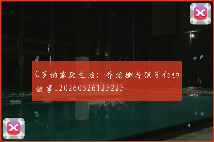 C罗的家庭生活:乔治娜与孩子们的故事_20260526125225