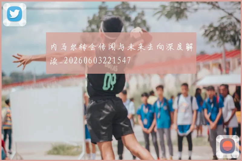 内马尔转会传闻与未来去向深度解读_20260603221547