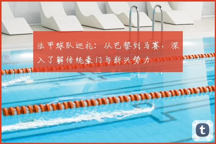法甲球队巡礼:从巴黎到马赛,深入了解传统豪门与新兴势力