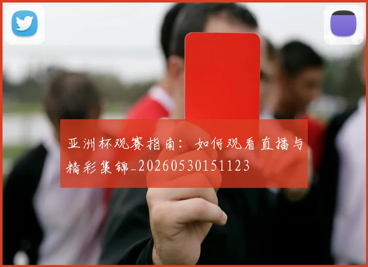 亚洲杯观赛指南：如何观看直播与精彩集锦_20260530151123