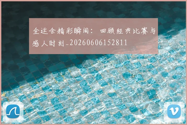全运会精彩瞬间：回顾经典比赛与感人时刻_20260606152811