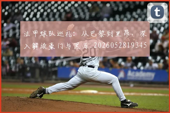 法甲球队巡礼:从巴黎到里昂,深入解读豪门与黑马_20260528193451