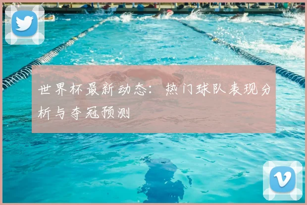 世界杯最新动态：热门球队表现分析与夺冠预测