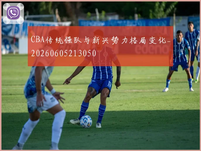 CBA传统强队与新兴势力格局变化_20260605213050