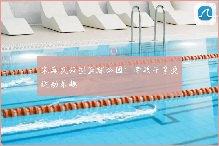 家庭友好型篮球公园:带孩子享受运动乐趣