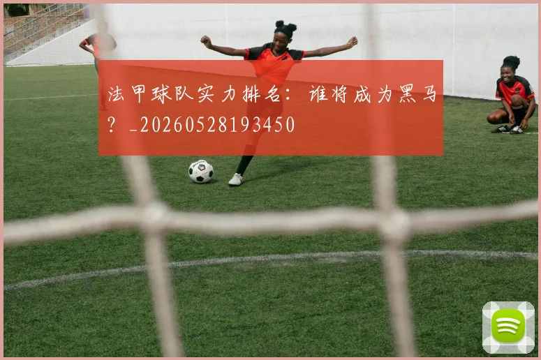 法甲球队实力排名:谁将成为黑马?_20260528193450