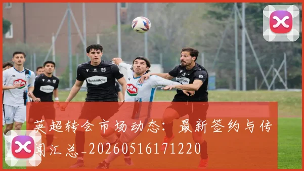 英超转会市场动态:最新签约与传闻汇总_20260516171220
