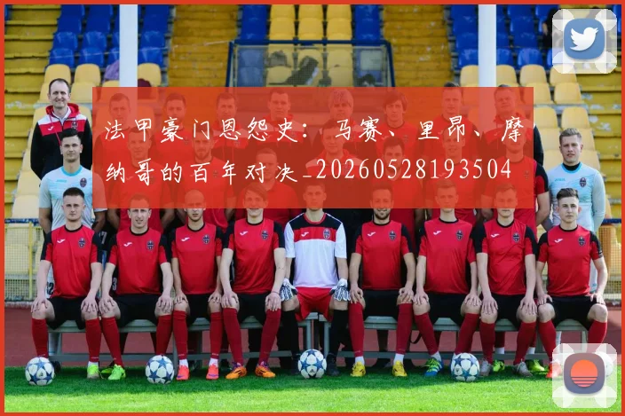 法甲豪门恩怨史：马赛、里昂、摩纳哥的百年对决_20260528193504