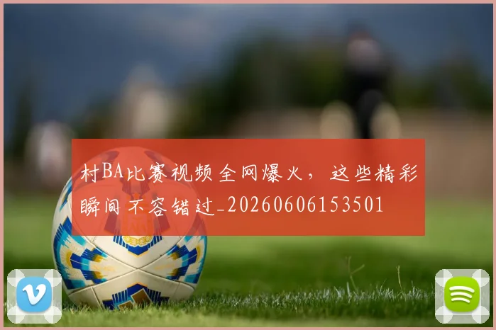 村BA比赛视频全网爆火，这些精彩瞬间不容错过_20260606153501