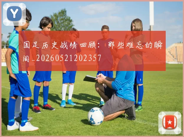 国足历史战绩回顾:那些难忘的瞬间_20260521202357