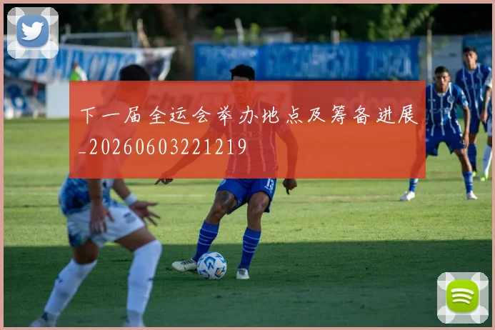 下一届全运会举办地点及筹备进展_20260603221219