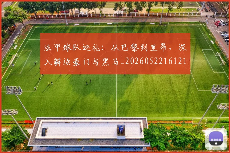 法甲球队巡礼:从巴黎到里昂,深入解读豪门与黑马_20260522161213