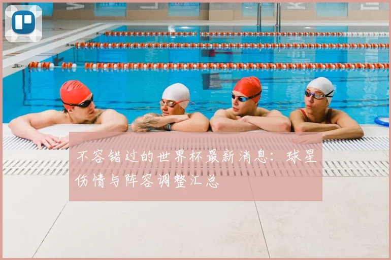 不容错过的世界杯最新消息:球星伤情与阵容调整汇总