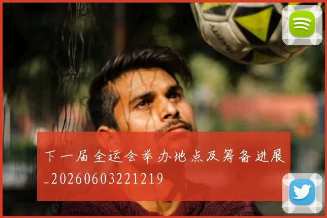 下一届全运会举办地点及筹备进展_20260603221219