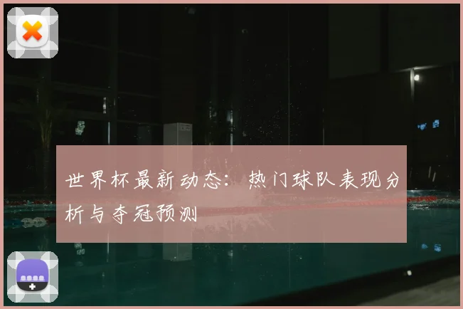 世界杯最新动态:热门球队表现分析与夺冠预测