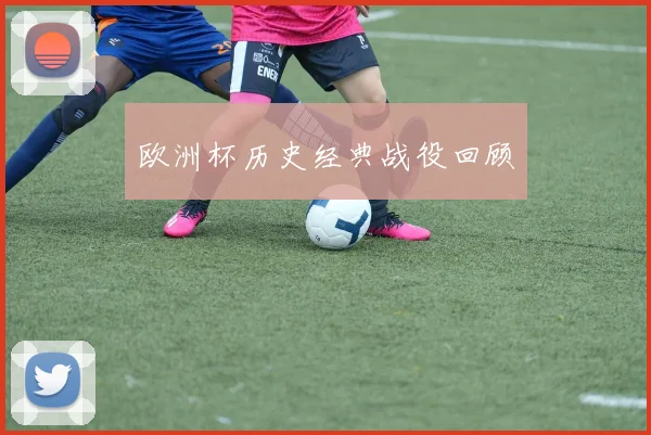 欧洲杯历史经典战役回顾