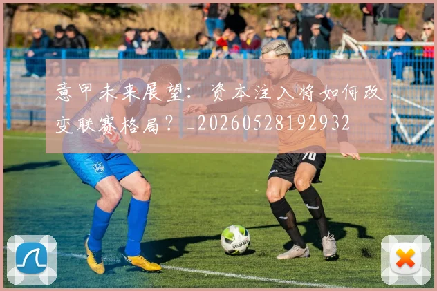 意甲未来展望:资本注入将如何改变联赛格局?_20260528192932