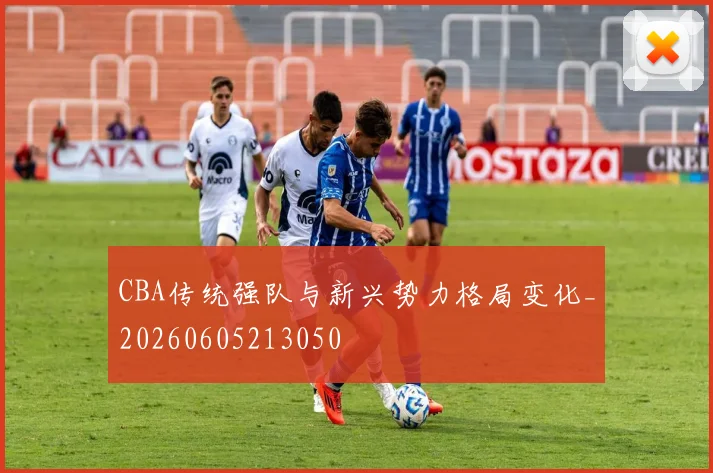 CBA传统强队与新兴势力格局变化_20260605213050