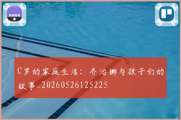 C罗的家庭生活：乔治娜与孩子们的故事_20260526125225