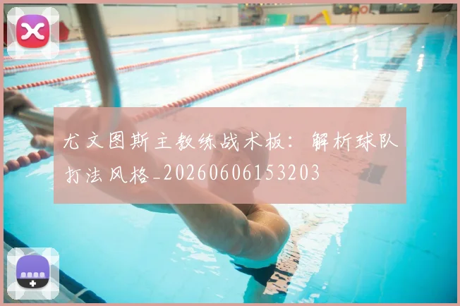 尤文图斯主教练战术板：解析球队打法风格_20260606153203