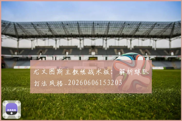 尤文图斯主教练战术板:解析球队打法风格_20260606153203