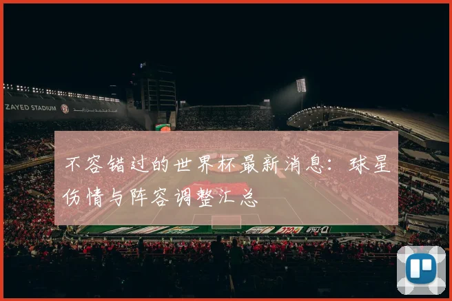 不容错过的世界杯最新消息：球星伤情与阵容调整汇总