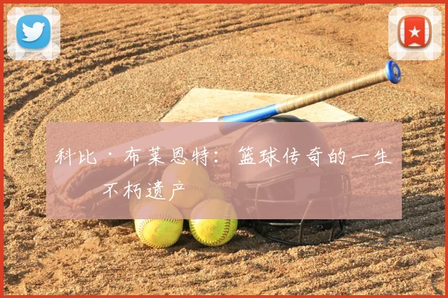 科比·布莱恩特:篮球传奇的一生与不朽遗产
