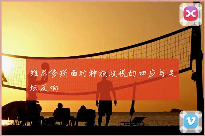 维尼修斯面对种族歧视的回应与足坛反响
