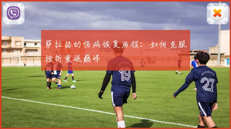 萨拉赫的伤病恢复历程：如何克服挫折重返巅峰