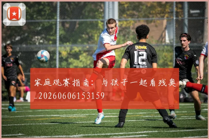 家庭观赛指南:与孩子一起看残奥_20260606153159