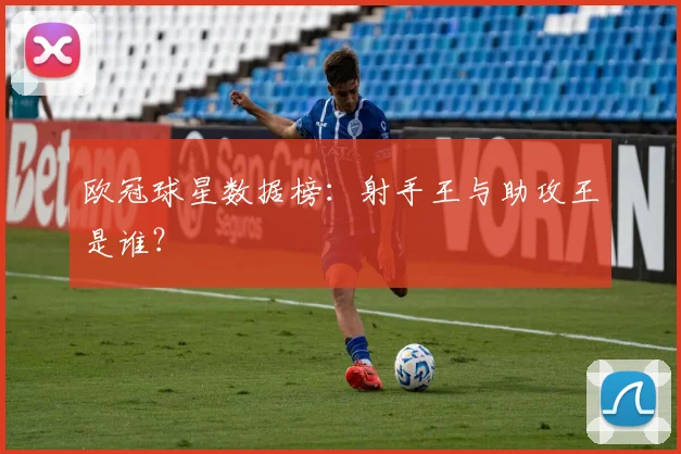 欧冠球星数据榜：射手王与助攻王是谁？