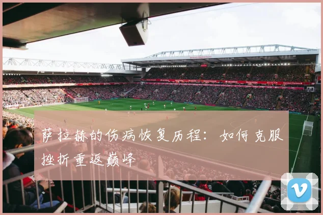 萨拉赫的伤病恢复历程：如何克服挫折重返巅峰
